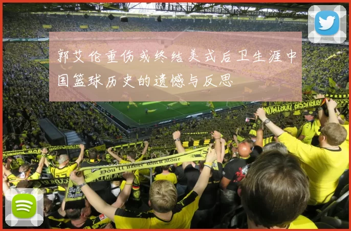 郭艾伦重伤或终结美式后卫生涯中国篮球历史的遗憾与反思
