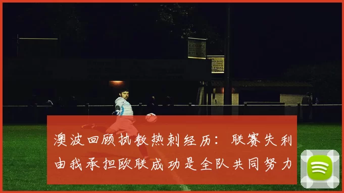 澳波回顾执教热刺经历：联赛失利由我承担欧联成功是全队共同努力的成果