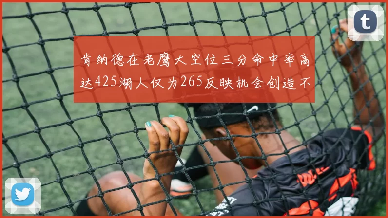 肯纳德在老鹰大空位三分命中率高达425湖人仅为265反映机会创造不足