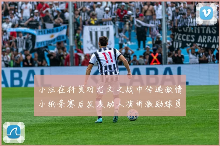 小法在科莫对尤文之战中传递激情小纸条赛后发表动人演讲激励球员士气