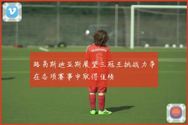 路易斯迪亚斯展望三冠王挑战力争在各项赛事中取得佳绩