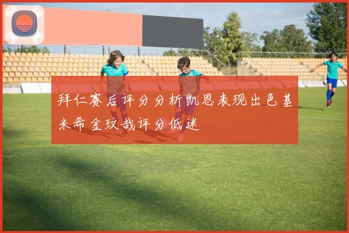 拜仁赛后评分分析凯恩表现出色基米希金玟哉评分低迷