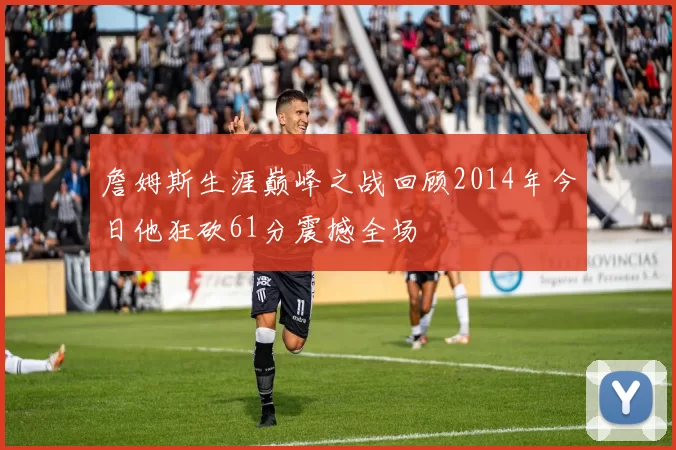 詹姆斯生涯巅峰之战回顾2014年今日他狂砍61分震撼全场