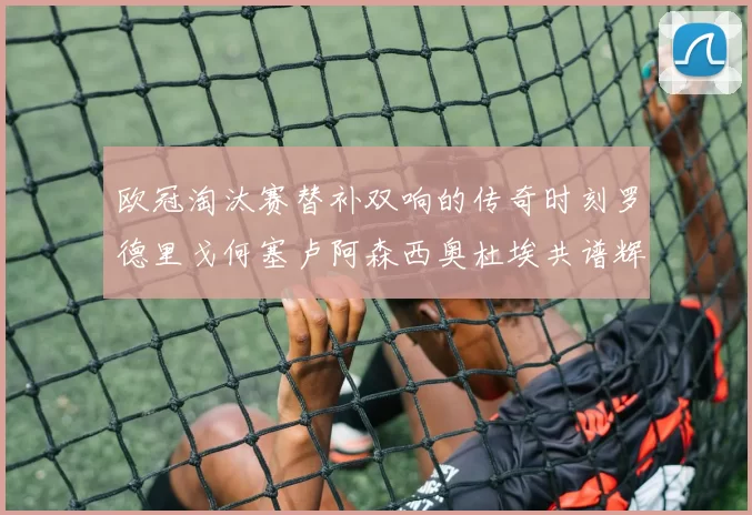 欧冠淘汰赛替补双响的传奇时刻罗德里戈何塞卢阿森西奥杜埃共谱辉煌