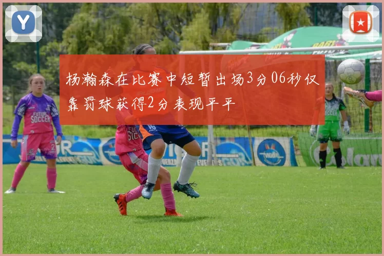 杨瀚森在比赛中短暂出场3分06秒仅靠罚球获得2分表现平平