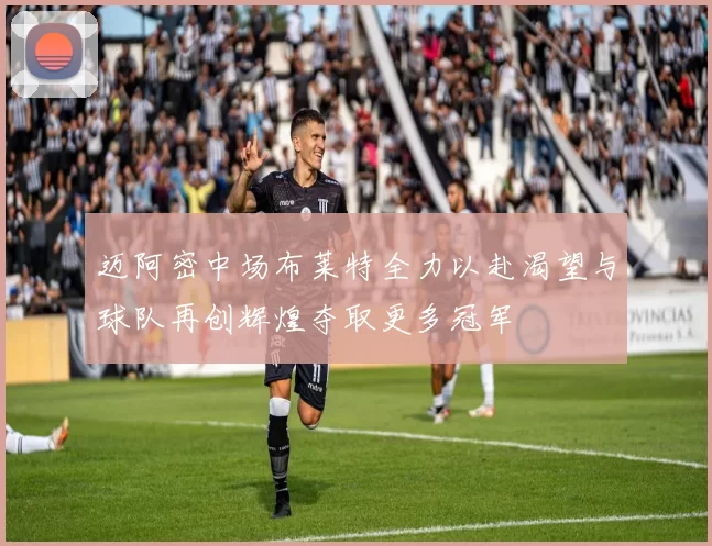 迈阿密中场布莱特全力以赴渴望与球队再创辉煌夺取更多冠军