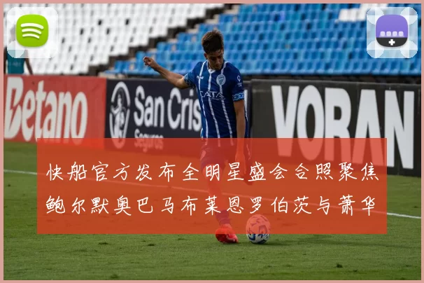 快船官方发布全明星盛会合照聚焦鲍尔默奥巴马布莱恩罗伯茨与萧华同框亮相
