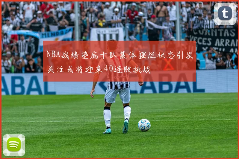NBA战绩垫底十队集体摆烂状态引发关注或将迎来40连败挑战