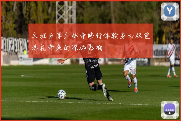 文班分享少林寺修行体验身心双重洗礼带来的深远影响