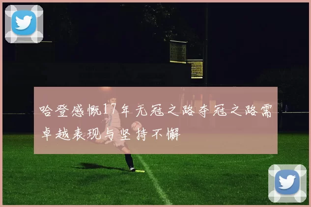 哈登感慨17年无冠之路夺冠之路需卓越表现与坚持不懈