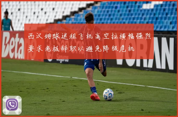 西汉姆球迷租飞机高空拉横幅强烈要求老板辞职以避免降级危机