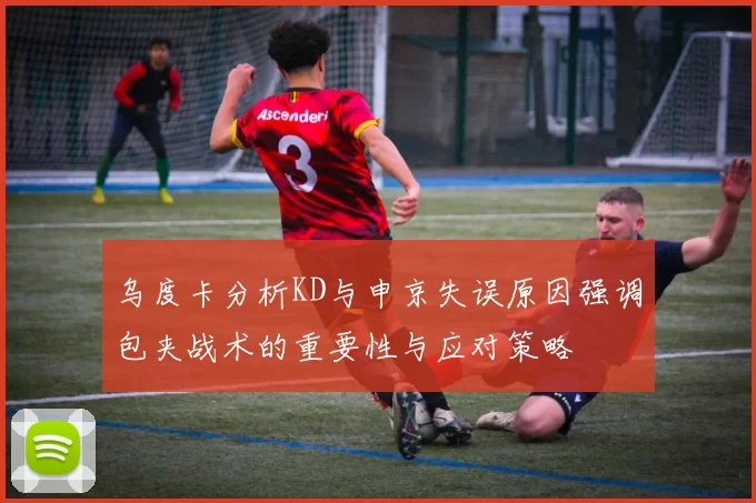 乌度卡分析KD与申京失误原因强调包夹战术的重要性与应对策略