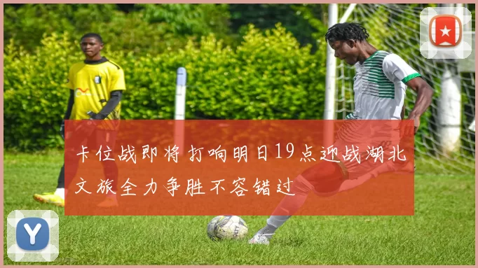 卡位战即将打响明日19点迎战湖北文旅全力争胜不容错过